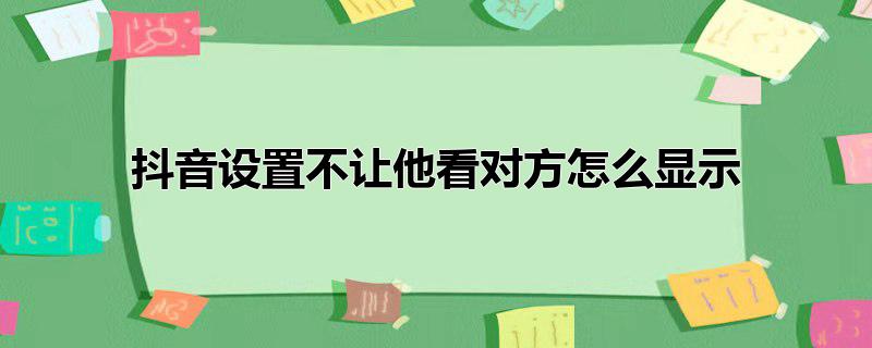 抖音设置不让他看对方怎么显示