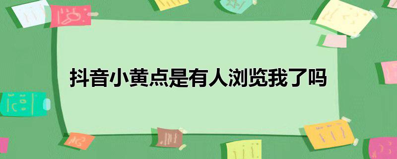 抖音小黄点是有人浏览我了吗