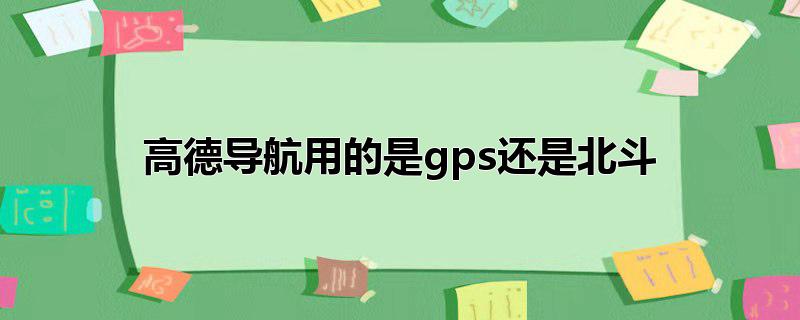 高德导航用的是gps还是北斗