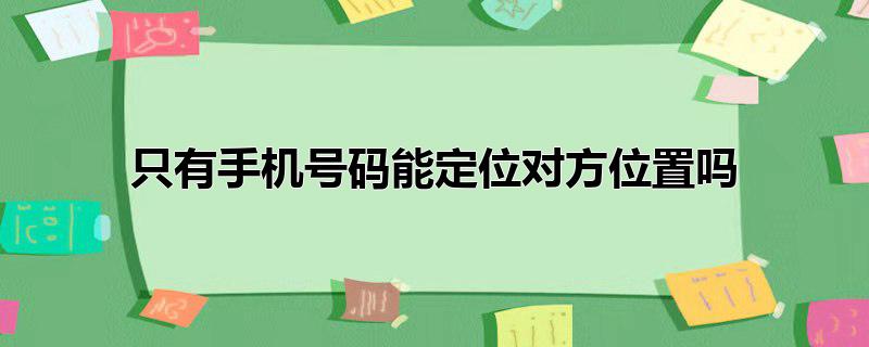 只有手机号码能定位对方位置吗