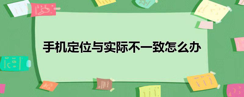 手机定位与实际不一致怎么办