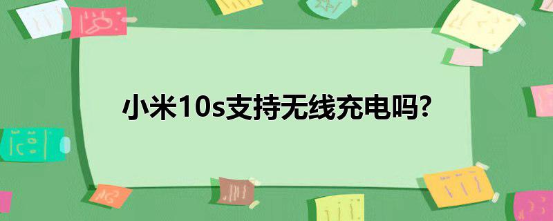 小米10s支持无线充电吗?