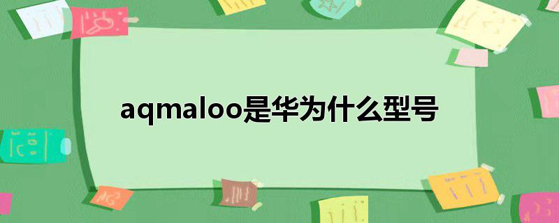 aqmaloo是华为什么型号