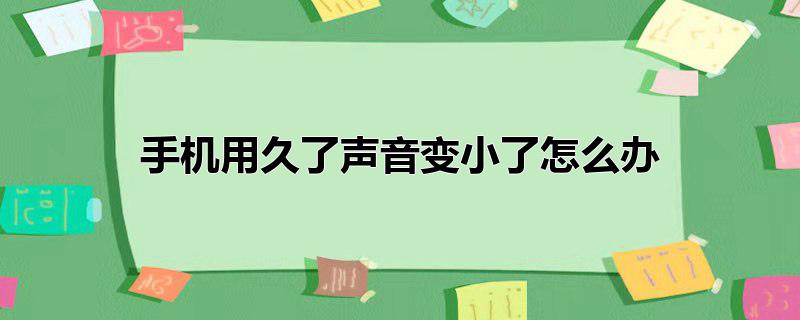 手机用久了声音变小了怎么办