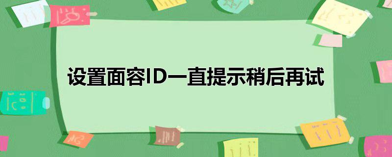 设置面容ID一直提示稍后再试