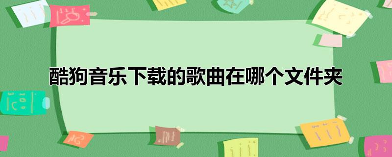 酷狗音乐下载的歌曲在哪个文件夹