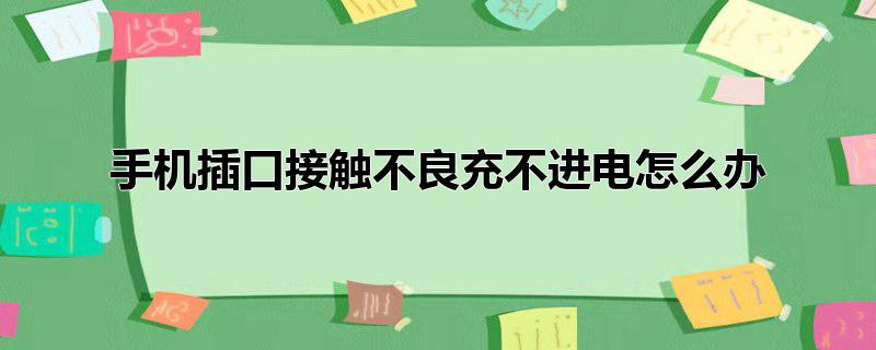 手机插口接触不良充不进电怎么办