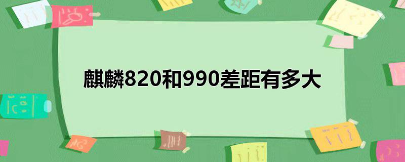 麒麟820和990差距有多大