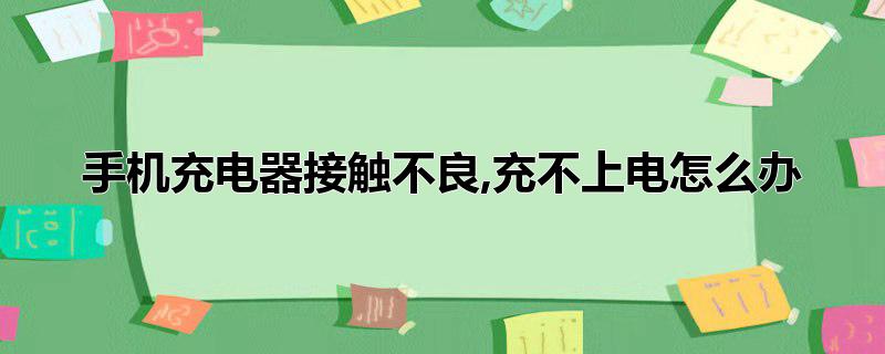 手机充电器接触不良,充不上电怎么办