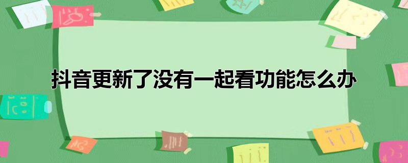 抖音更新了没有一起看功能怎么办