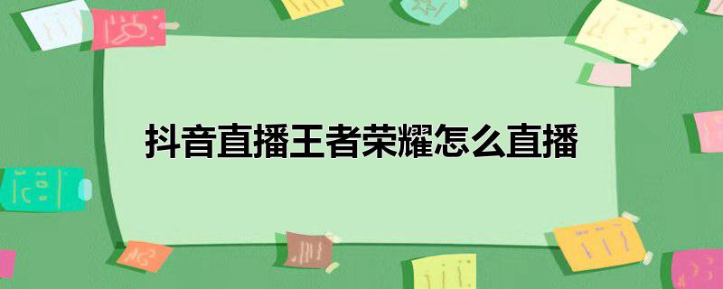 抖音直播王者荣耀怎么直播