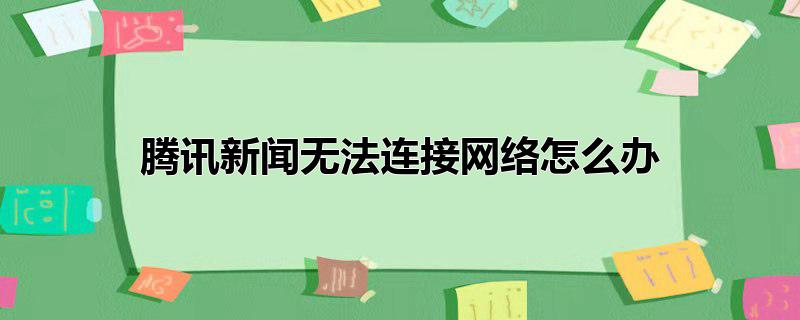 腾讯新闻无法连接网络怎么办