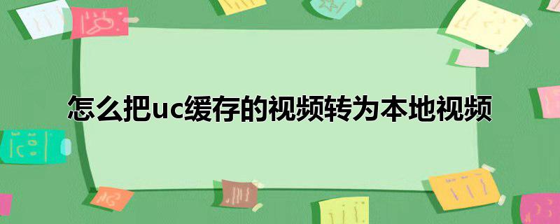 怎么把uc缓存的视频转为本地视频