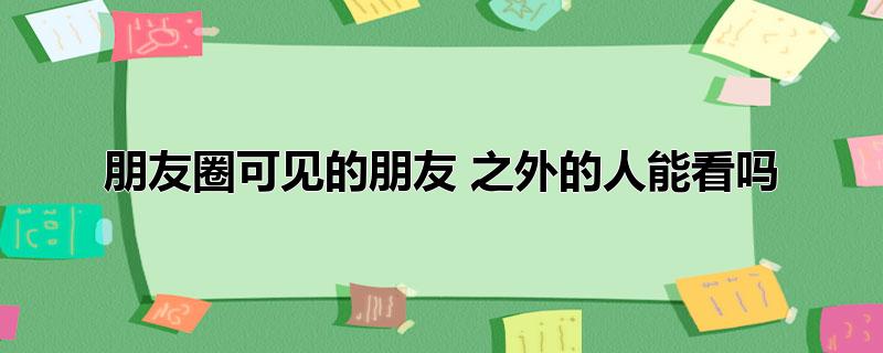 朋友圈可见的朋友 之外的人能看吗