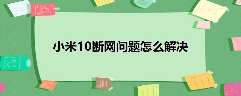 小米10断网问题怎么解决