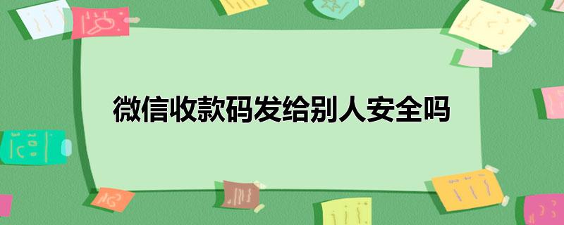 微信收款码发给别人安全吗