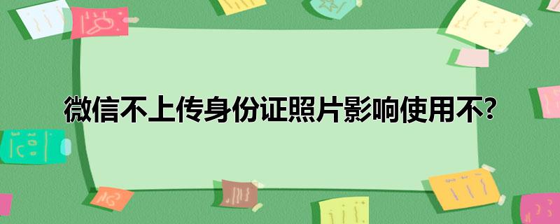 微信不上传身份证照片影响使用不?