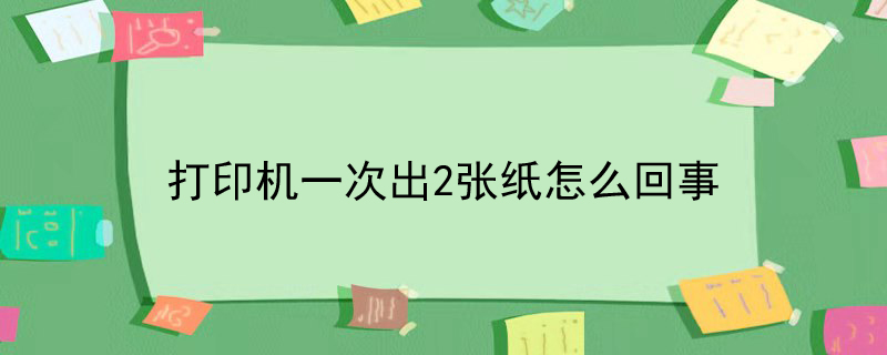 打印机一次出2张纸怎么回事