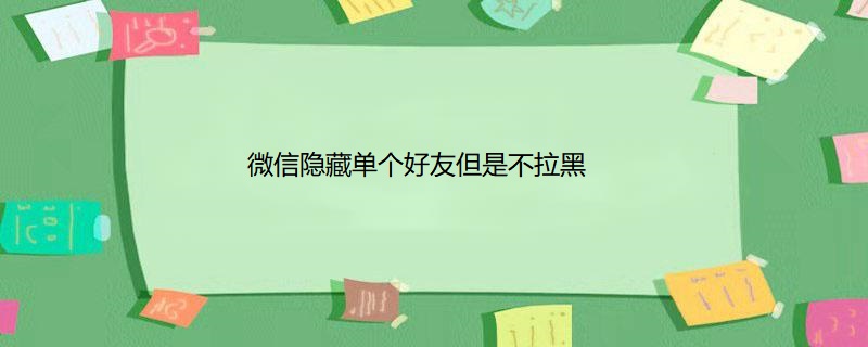 微信隐藏单个好友但是不拉黑