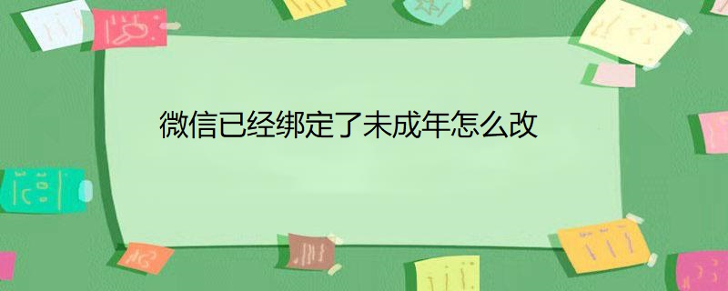 微信已经绑定了未成年怎么改