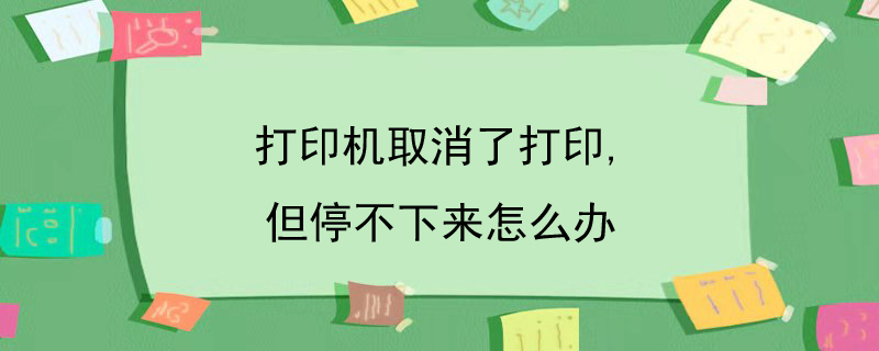 打印机取消了打印,但停不下来怎么办