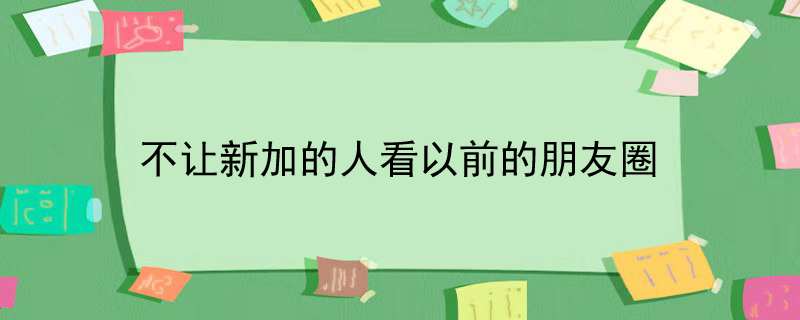 不让新加的人看以前的朋友圈