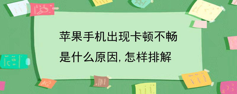 苹果手机出现卡顿不畅是什么原因,怎样排解