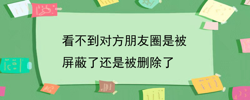 看不到对方朋友圈是被屏蔽了还是被删除了