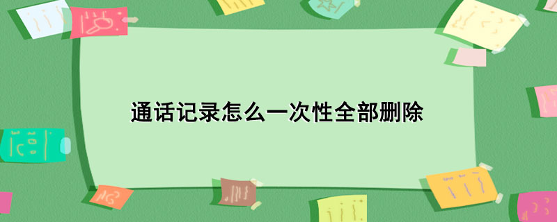 通话记录怎么一次性全部删除