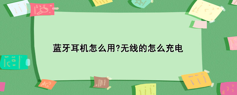 蓝牙耳机怎么用?无线的怎么充电