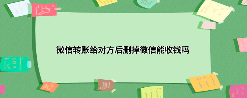 微信转账给对方后删掉微信能收钱吗