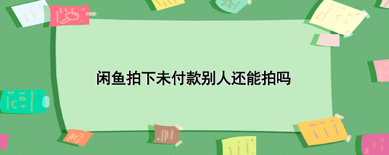 闲鱼拍下未付款别人还能拍吗