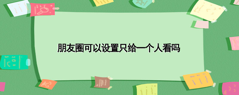 朋友圈可以设置只给一个人看吗