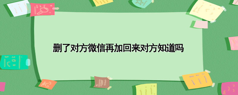 删了对方微信再加回来对方知道吗