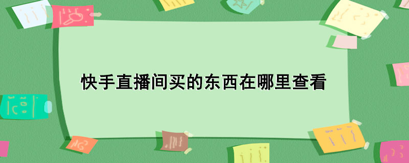 快手直播间买的东西在哪里查看