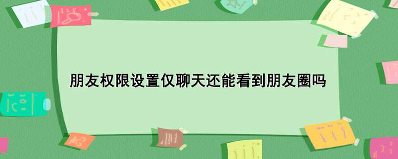 朋友权限设置仅聊天还能看到朋友圈吗