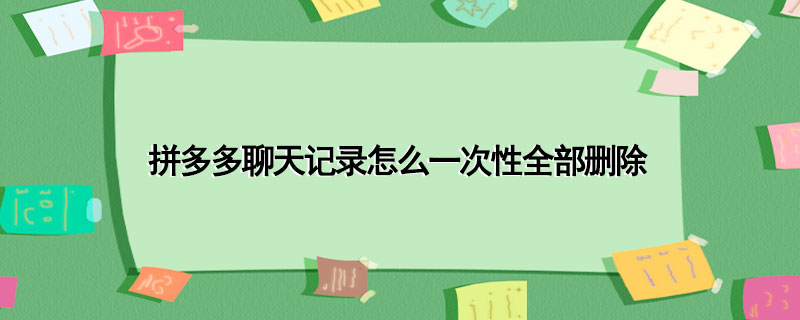 拼多多聊天记录怎么一次性全部删除