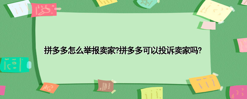 拼多多怎么举报卖家?拼多多可以投诉卖家吗?