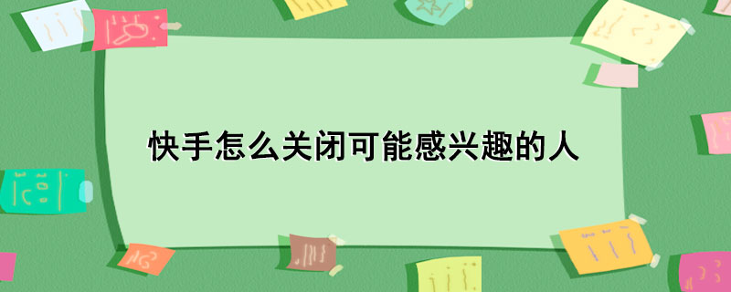 快手怎么关闭可能感兴趣的人