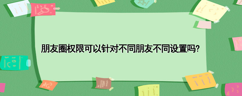 朋友圈权限可以针对不同朋友不同设置吗?