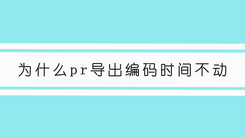 为什么pr导出编码时间不动