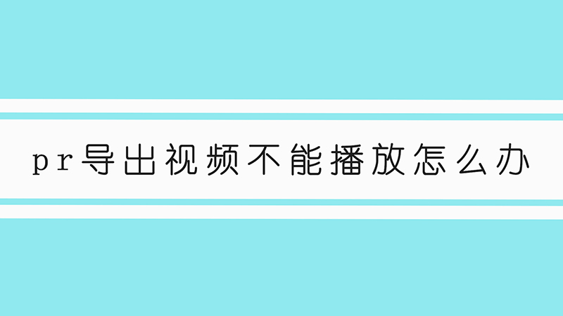 pr导出视频不能播放怎么办