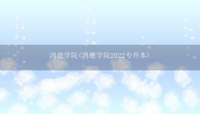 鸿德学院(鸿德学院2022专升本)