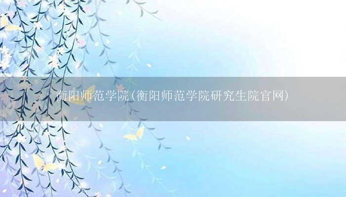 衡阳师范学院(衡阳师范学院研究生院官网)