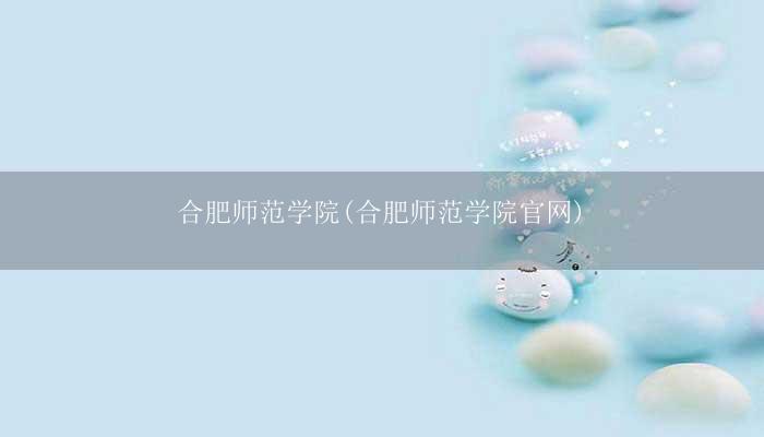 合肥师范学院(合肥师范学院官网)